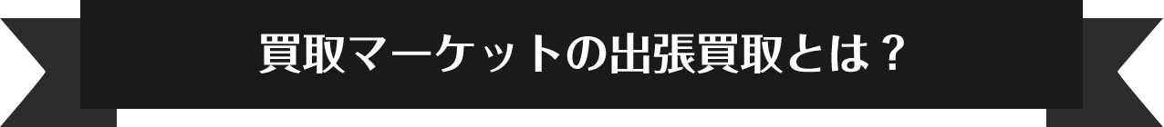 買取マーケットの出張買取とは？