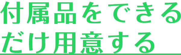 付属品をできるだけ用意する